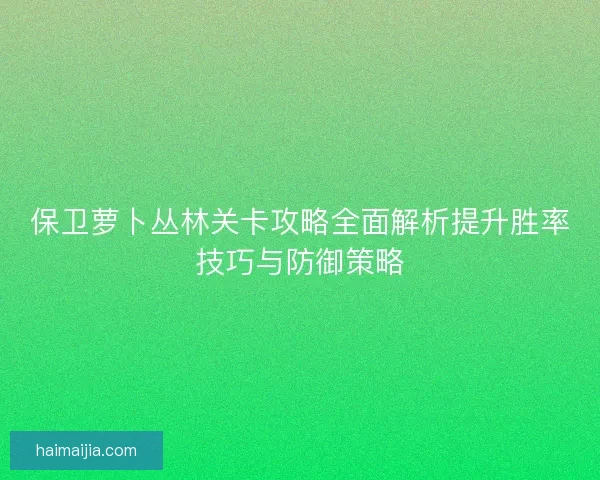 保卫萝卜丛林关卡攻略全面解析提升胜率技巧与防御策略