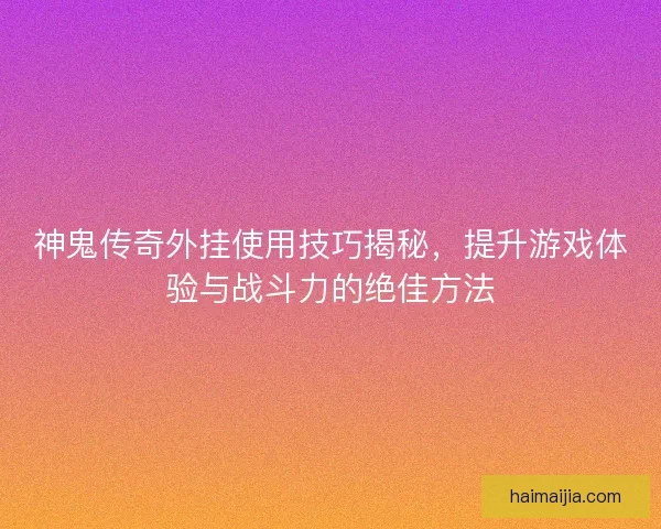 神鬼传奇外挂使用技巧揭秘，提升游戏体验与战斗力的绝佳方法