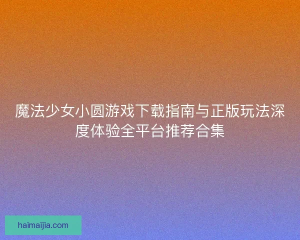 魔法少女小圆游戏下载指南与正版玩法深度体验全平台推荐合集