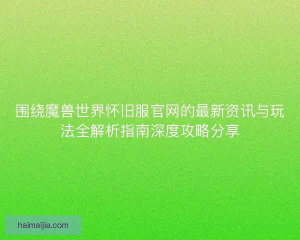 围绕魔兽世界怀旧服官网的最新资讯与玩法全解析指南深度攻略分享