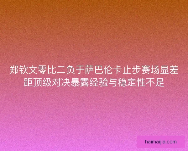 郑钦文零比二负于萨巴伦卡止步赛场显差距顶级对决暴露经验与稳定性不足