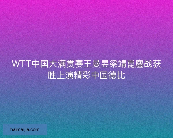 WTT中国大满贯赛王曼昱梁靖崑鏖战获胜上演精彩中国德比