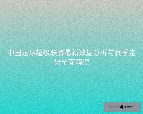 中国足球超级联赛最新数据分析与赛季走势全面解读