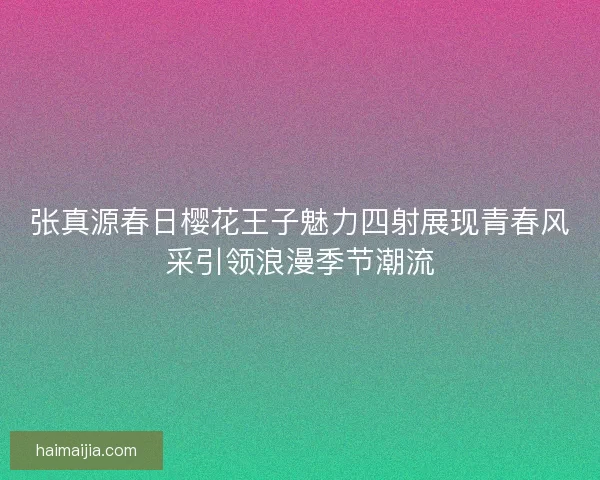 张真源春日樱花王子魅力四射展现青春风采引领浪漫季节潮流