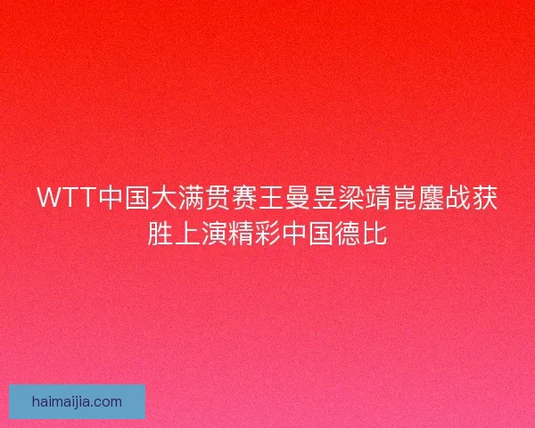 WTT中国大满贯赛王曼昱梁靖崑鏖战获胜上演精彩中国德比