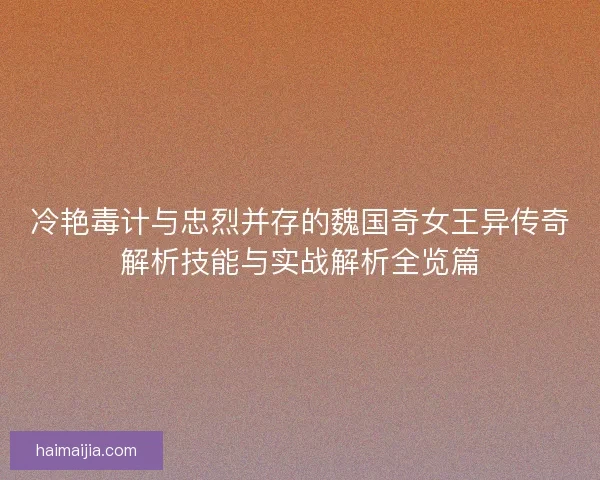 冷艳毒计与忠烈并存的魏国奇女王异传奇解析技能与实战解析全览篇